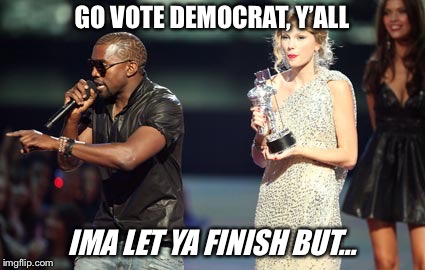Rocking the vote | GO VOTE DEMOCRAT, Y’ALL; IMA LET YA FINISH BUT... | image tagged in memes,interupting kanye | made w/ Imgflip meme maker