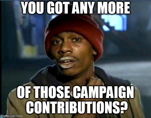 you got anymore | YOU GOT ANY MORE; OF THOSE CAMPAIGN CONTRIBUTIONS? | image tagged in you got anymore | made w/ Imgflip meme maker