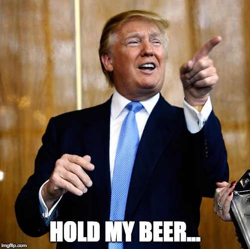 Donal Trump Birthday | HOLD MY BEER... | image tagged in donal trump birthday | made w/ Imgflip meme maker