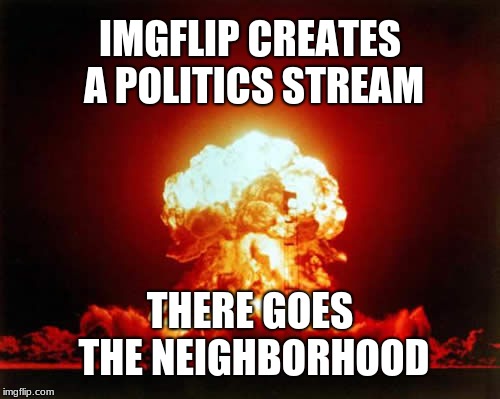 Civility ensues... Not! | IMGFLIP CREATES A POLITICS STREAM; THERE GOES THE NEIGHBORHOOD | image tagged in memes,nuclear explosion,new rules,imgflip trolls,political memes,arguments | made w/ Imgflip meme maker