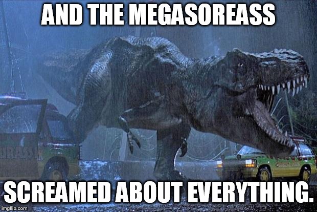 jurassic park t rex | AND THE MEGASOREASS SCREAMED ABOUT EVERYTHING. | image tagged in jurassic park t rex | made w/ Imgflip meme maker