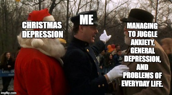 MANAGING TO JUGGLE ANXIETY, GENERAL DEPRESSION, AND PROBLEMS OF EVERYDAY LIFE. CHRISTMAS DEPRESSION; ME | image tagged in christmas,meme,memes,miracle on 34th street,christmas depression,anxiety | made w/ Imgflip meme maker