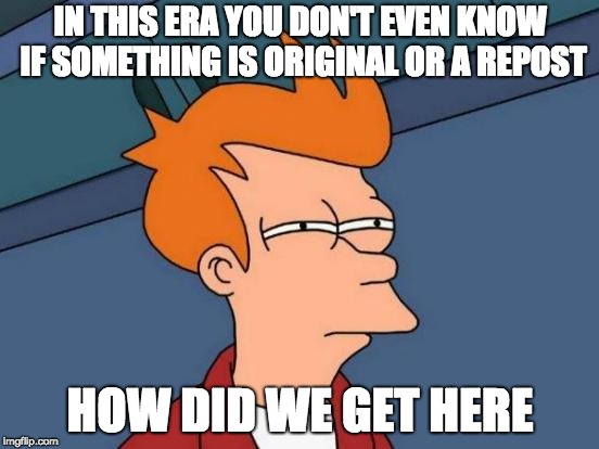 Futurama Fry | IN THIS ERA YOU DON'T EVEN KNOW IF SOMETHING IS ORIGINAL OR A REPOST; HOW DID WE GET HERE | image tagged in memes,futurama fry | made w/ Imgflip meme maker