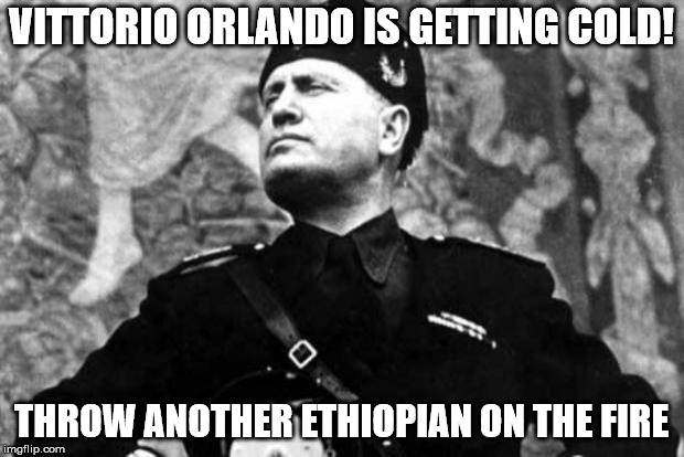 mussolini | VITTORIO ORLANDO IS GETTING COLD! THROW ANOTHER ETHIOPIAN ON THE FIRE | image tagged in mussolini | made w/ Imgflip meme maker