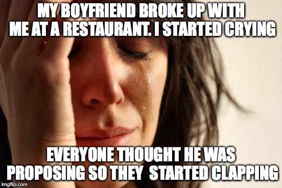 First World Problems Meme | MY BOYFRIEND BROKE UP WITH ME AT A RESTAURANT. I STARTED CRYING; EVERYONE THOUGHT HE WAS PROPOSING SO THEY  STARTED CLAPPING | image tagged in memes,first world problems | made w/ Imgflip meme maker