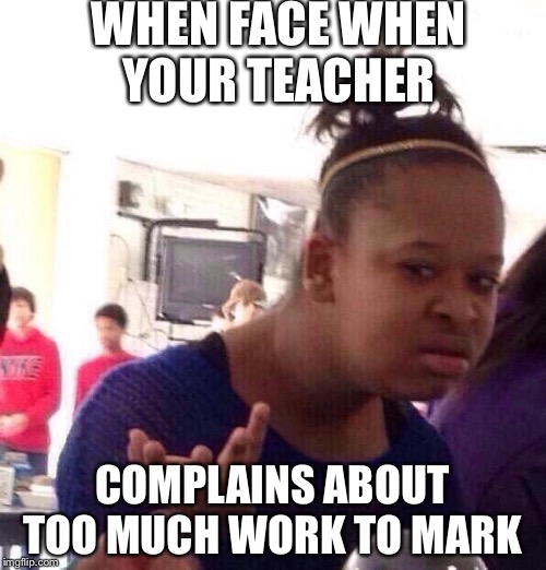 Black Girl Wat Meme |  WHEN FACE WHEN YOUR TEACHER; COMPLAINS ABOUT TOO MUCH WORK TO MARK | image tagged in memes,black girl wat | made w/ Imgflip meme maker