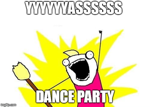 X All The Y | YYYYYYASSSSSS; DANCE PARTY | image tagged in memes,x all the y | made w/ Imgflip meme maker