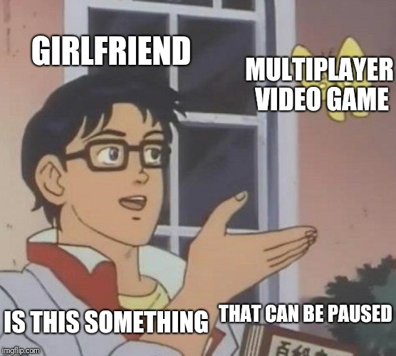 Is This A Pigeon Meme | GIRLFRIEND; MULTIPLAYER VIDEO GAME; THAT CAN BE PAUSED; IS THIS SOMETHING | image tagged in memes,is this a pigeon | made w/ Imgflip meme maker