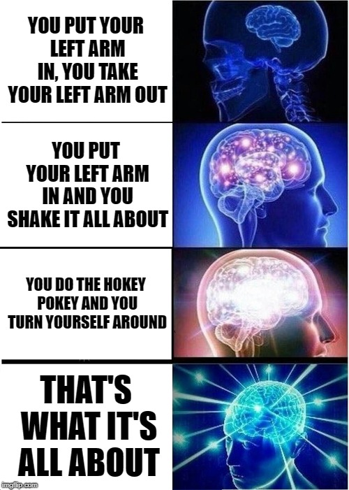 Expanding Brain Meme | YOU PUT YOUR LEFT ARM IN, YOU TAKE YOUR LEFT ARM OUT; YOU PUT YOUR LEFT ARM IN AND YOU SHAKE IT ALL ABOUT; YOU DO THE HOKEY POKEY AND YOU TURN YOURSELF AROUND; THAT'S WHAT IT'S ALL ABOUT | image tagged in memes,expanding brain | made w/ Imgflip meme maker