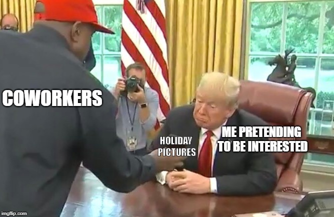 COWORKERS; HOLIDAY PICTURES; ME PRETENDING TO BE INTERESTED | image tagged in work,coworkers,coworker meme,memes,meme,me | made w/ Imgflip meme maker