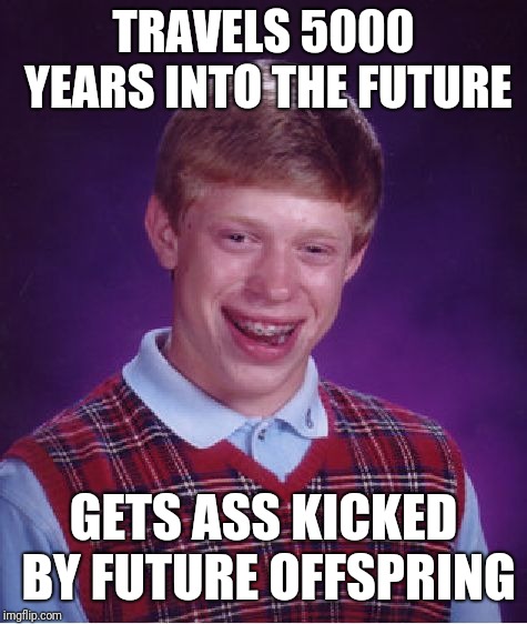 Bad Luck Brian Meme | TRAVELS 5000 YEARS INTO THE FUTURE; GETS ASS KICKED BY FUTURE OFFSPRING | image tagged in memes,bad luck brian | made w/ Imgflip meme maker