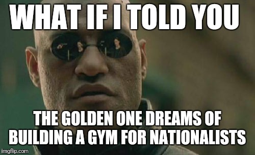 Matrix Morpheus | WHAT IF I TOLD YOU; THE GOLDEN ONE DREAMS OF BUILDING A GYM FOR NATIONALISTS | image tagged in memes,matrix morpheus | made w/ Imgflip meme maker