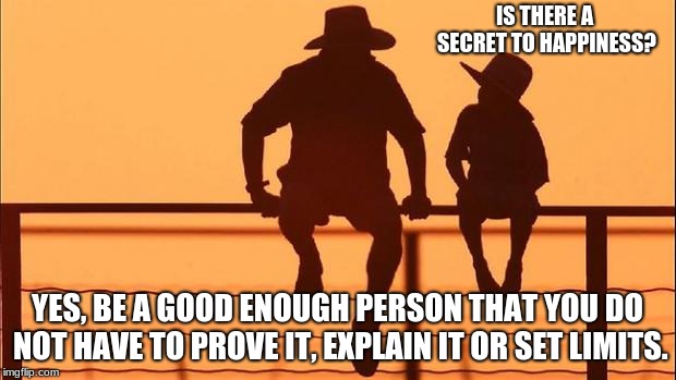Cow boy wisdom. explaining happiness to a child.  | IS THERE A SECRET TO HAPPINESS? YES, BE A GOOD ENOUGH PERSON THAT YOU DO NOT HAVE TO PROVE IT, EXPLAIN IT OR SET LIMITS. | image tagged in cowboy father and son,advice | made w/ Imgflip meme maker