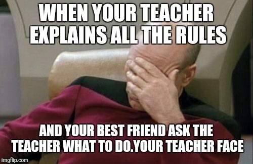 Captain Picard Facepalm | WHEN YOUR TEACHER EXPLAINS ALL THE RULES; AND YOUR BEST FRIEND ASK THE TEACHER WHAT TO DO.YOUR TEACHER FACE | image tagged in memes,captain picard facepalm | made w/ Imgflip meme maker