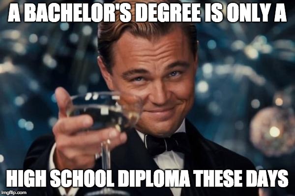 Leonardo Dicaprio Cheers Meme | A BACHELOR'S DEGREE IS ONLY A HIGH SCHOOL DIPLOMA THESE DAYS | image tagged in memes,leonardo dicaprio cheers | made w/ Imgflip meme maker