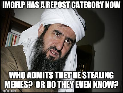 Mullah Leaning | IMGFLP HAS A REPOST CATEGORY NOW; WHO ADMITS THEY'RE STEALING MEMES?  OR DO THEY EVEN KNOW? | image tagged in mullah leaning | made w/ Imgflip meme maker
