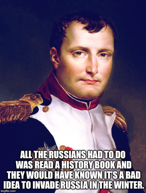 Napoleon Bonaparte | ALL THE RUSSIANS HAD TO DO WAS READ A HISTORY BOOK AND THEY WOULD HAVE KNOWN IT’S A BAD IDEA TO INVADE RUSSIA IN THE WINTER. | image tagged in napoleon bonaparte | made w/ Imgflip meme maker