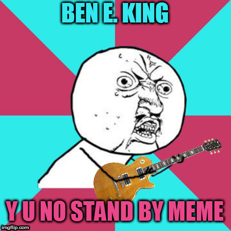 Y U No Music 2 |  BEN E. KING; Y U NO STAND BY MEME | image tagged in y u no music 2,memes,music,ben e king,stand by me,guitar | made w/ Imgflip meme maker