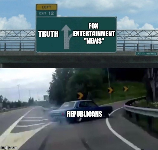 Left Exit 12 Off Ramp Meme | TRUTH FOX ENTERTAINMENT "NEWS" REPUBLICANS | image tagged in memes,left exit 12 off ramp | made w/ Imgflip meme maker