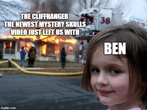 Mystery Skulls at the Moment | THE CLIFFHANGER THE NEWEST MYSTERY SKULLS VIDEO JUST LEFT US WITH; BEN | image tagged in memes,disaster girl,mystery skulls,hellbent | made w/ Imgflip meme maker