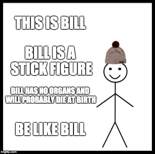 Be Like Bill Meme | THIS IS BILL; BILL IS A STICK FIGURE; BILL HAS NO ORGANS AND WILL PROBABLY DIE AT BIRTH; BE LIKE BILL | image tagged in memes,be like bill | made w/ Imgflip meme maker