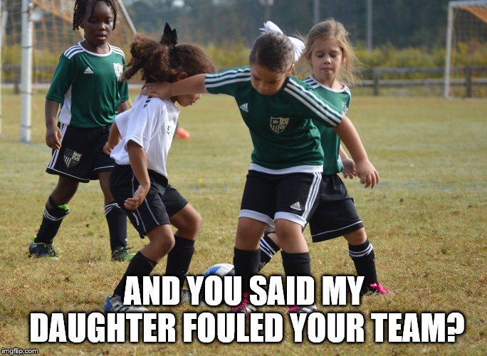 AND YOU SAID MY DAUGHTER FOULED YOUR TEAM? | image tagged in foul | made w/ Imgflip meme maker