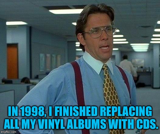 That Would Be Great | IN 1998, I FINISHED REPLACING ALL MY VINYL ALBUMS WITH CDS. | image tagged in memes,that would be great | made w/ Imgflip meme maker