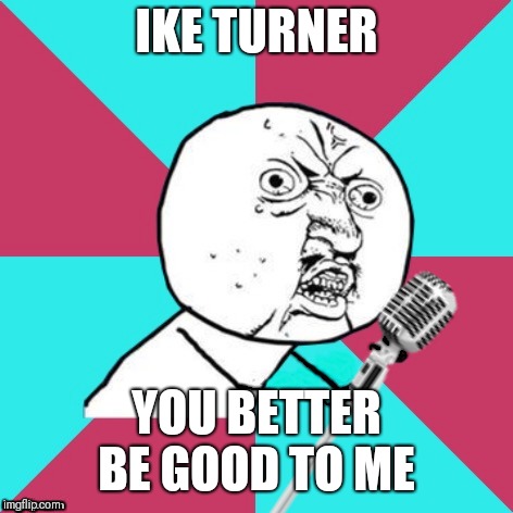 Y U No Music Mic | IKE TURNER YOU BETTER BE GOOD TO ME | image tagged in y u no music mic | made w/ Imgflip meme maker