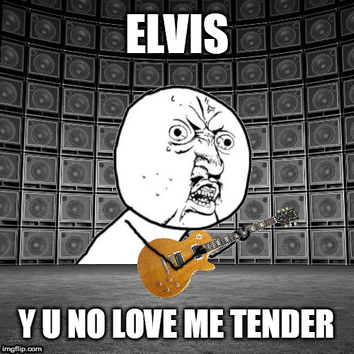 ELVIS Y U NO LOVE ME TENDER | made w/ Imgflip meme maker