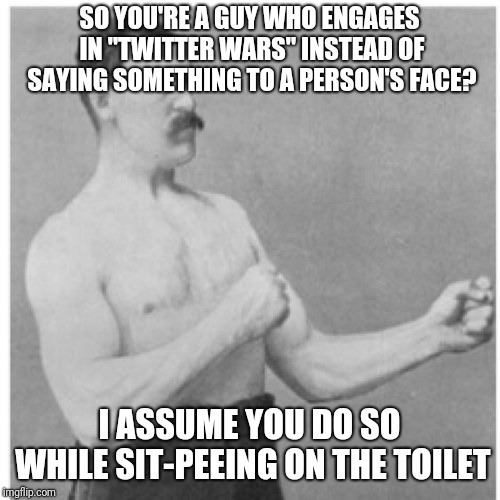 Overly Manly Man Meme | SO YOU'RE A GUY WHO ENGAGES IN "TWITTER WARS" INSTEAD OF SAYING SOMETHING TO A PERSON'S FACE? I ASSUME YOU DO SO WHILE SIT-PEEING ON THE TOILET | image tagged in memes,overly manly man | made w/ Imgflip meme maker
