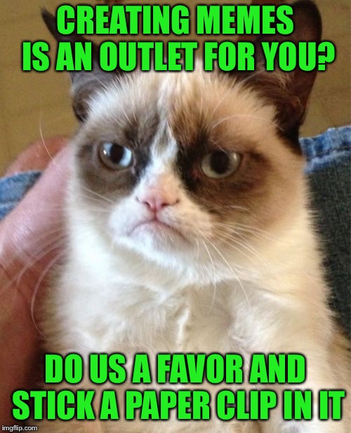 Electrifying response ~Thanks to Octavia_Melody | CREATING MEMES IS AN OUTLET FOR YOU? DO US A FAVOR AND STICK A PAPER CLIP IN IT | image tagged in memes,grumpy cat,outlet | made w/ Imgflip meme maker