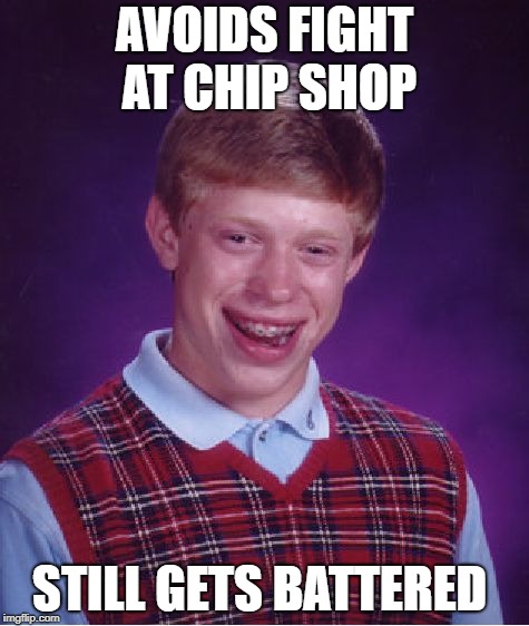 Bad Luck Brian | AVOIDS FIGHT AT CHIP SHOP; STILL GETS BATTERED | image tagged in memes,bad luck brian | made w/ Imgflip meme maker