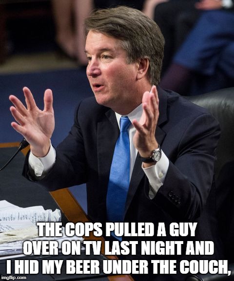 Brett Kavanaugh Explains | THE COPS PULLED A GUY OVER ON TV LAST NIGHT AND I HID MY BEER UNDER THE COUCH, | image tagged in brett kavanaugh explains | made w/ Imgflip meme maker