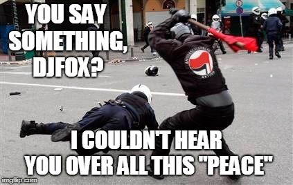 YOU SAY SOMETHING, DJFOX? I COULDN'T HEAR YOU OVER ALL THIS "PEACE" | made w/ Imgflip meme maker