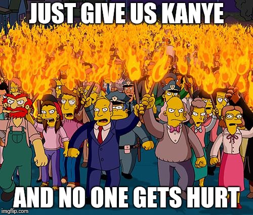 angry mob | JUST GIVE US KANYE AND NO ONE GETS HURT | image tagged in angry mob | made w/ Imgflip meme maker