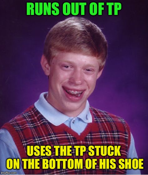 Bad Luck Brian Meme | RUNS OUT OF TP USES THE TP STUCK ON THE BOTTOM OF HIS SHOE | image tagged in memes,bad luck brian | made w/ Imgflip meme maker