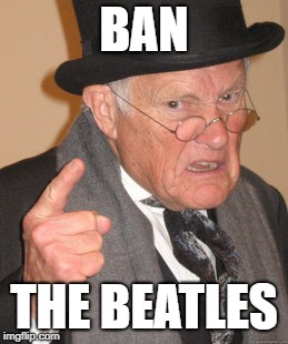 Back In My Day Meme | BAN THE BEATLES | image tagged in memes,back in my day | made w/ Imgflip meme maker