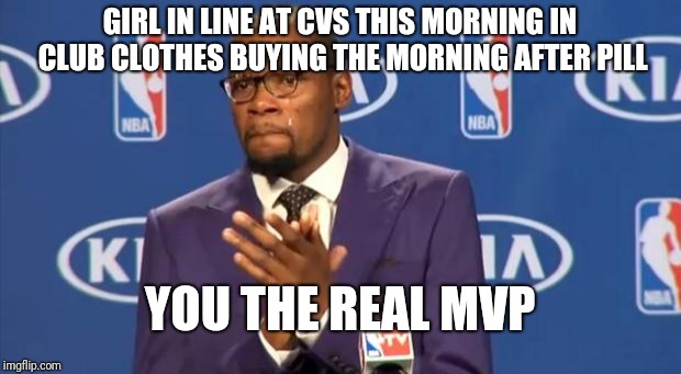 You The Real MVP | GIRL IN LINE AT CVS THIS MORNING IN CLUB CLOTHES BUYING THE MORNING AFTER PILL; YOU THE REAL MVP | image tagged in memes,you the real mvp | made w/ Imgflip meme maker