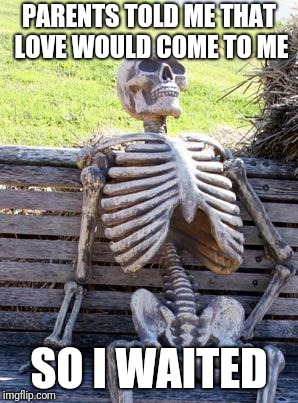 Waiting Skeleton | PARENTS TOLD ME THAT LOVE WOULD COME TO ME; SO I WAITED | image tagged in memes,waiting skeleton | made w/ Imgflip meme maker