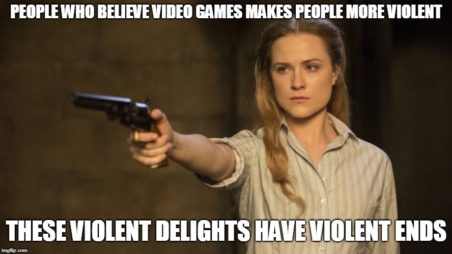 PEOPLE WHO BELIEVE VIDEO GAMES MAKES PEOPLE MORE VIOLENT; THESE VIOLENT DELIGHTS HAVE VIOLENT ENDS | image tagged in westworld,video games,violence | made w/ Imgflip meme maker