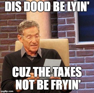 Maury Lie Detector Meme | DIS DOOD BE LYIN'; CUZ THE TAXES NOT BE FRYIN' | image tagged in memes,maury lie detector | made w/ Imgflip meme maker