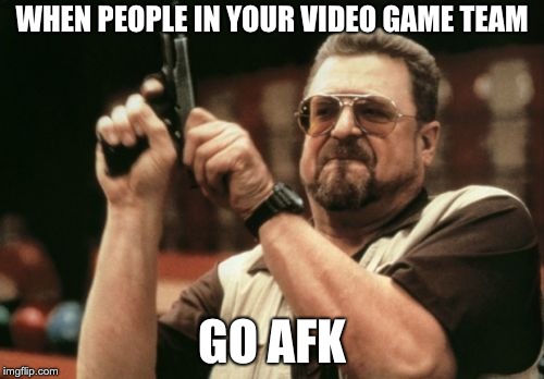 when your video game team... | WHEN PEOPLE IN YOUR VIDEO GAME TEAM; GO AFK | image tagged in memes,am i the only one around here,funny,afk,when people go afk | made w/ Imgflip meme maker