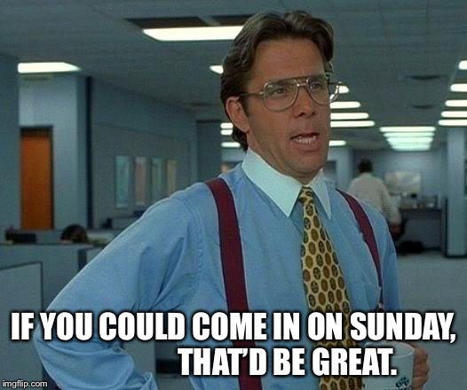 That Would Be Great Meme | IF YOU COULD COME IN ON SUNDAY,                   THAT’D BE GREAT. | image tagged in memes,that would be great | made w/ Imgflip meme maker