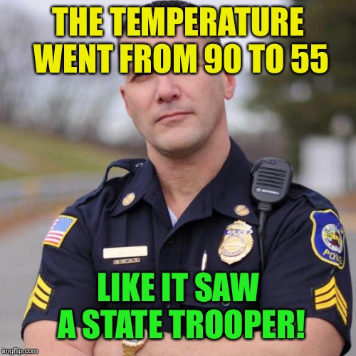 Cop | THE TEMPERATURE WENT FROM 90 TO 55 LIKE IT SAW A STATE TROOPER! | image tagged in cop | made w/ Imgflip meme maker