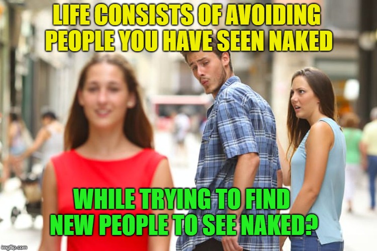 The naked truth? | LIFE CONSISTS OF AVOIDING PEOPLE YOU HAVE SEEN NAKED; WHILE TRYING TO FIND NEW PEOPLE TO SEE NAKED? | image tagged in memes,distracted boyfriend,funny,life,naked,truth | made w/ Imgflip meme maker
