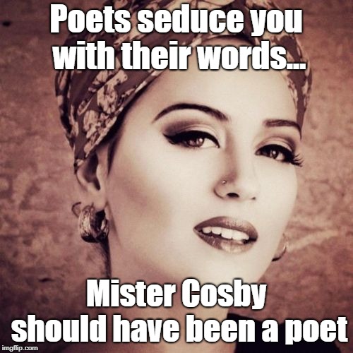 Rhyme And Reason | Poets seduce you with their words... Mister Cosby should have been a poet | image tagged in poets,cosby,sexy | made w/ Imgflip meme maker
