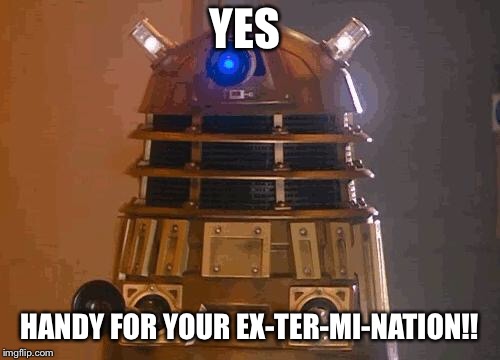 dalek | YES HANDY FOR YOUR EX-TER-MI-NATION!! | image tagged in dalek | made w/ Imgflip meme maker