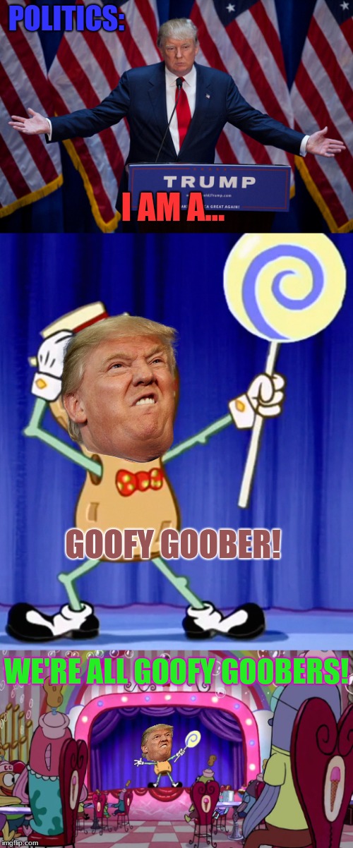 THEY'RE ALL GOOFY GOOBERS!!! YEAH!! | POLITICS:; I AM A... GOOFY GOOBER! WE'RE ALL GOOFY GOOBERS! | image tagged in memes,politics,funny,trump,goofy goober,spongebob moive | made w/ Imgflip meme maker