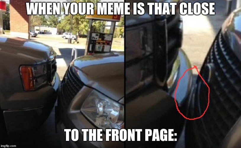 Not That I Would Know How That Feels, None of My Memes Have Ever Even Been on Page 100 | WHEN YOUR MEME IS THAT CLOSE; TO THE FRONT PAGE: | image tagged in memes,front page,so close,driving | made w/ Imgflip meme maker