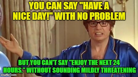 Austin Powers Honestly | YOU CAN SAY "HAVE A NICE DAY!" WITH NO PROBLEM; BUT YOU CAN'T SAY "ENJOY THE NEXT 24 HOURS." WITHOUT SOUNDING MILDLY THREATENING | image tagged in memes,austin powers honestly,repost,funny | made w/ Imgflip meme maker